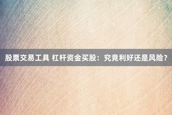 股票交易工具 杠杆资金买股：究竟利好还是风险？