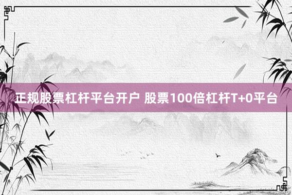 正规股票杠杆平台开户 股票100倍杠杆T+0平台