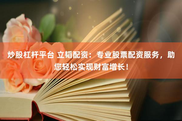 炒股杠杆平台 立韬配资：专业股票配资服务，助您轻松实现财富增长！