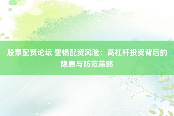 股票配资论坛 警惕配资风险：高杠杆投资背后的隐患与防范策略