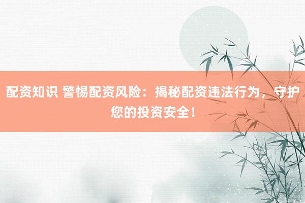 配资知识 警惕配资风险：揭秘配资违法行为，守护您的投资安全！
