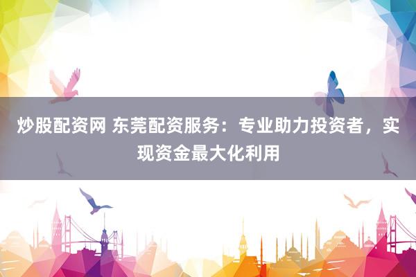 炒股配资网 东莞配资服务：专业助力投资者，实现资金最大化利用