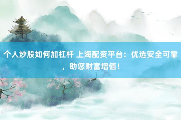 个人炒股如何加杠杆 上海配资平台：优选安全可靠，助您财富增值！