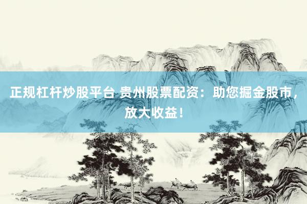 正规杠杆炒股平台 贵州股票配资：助您掘金股市，放大收益！
