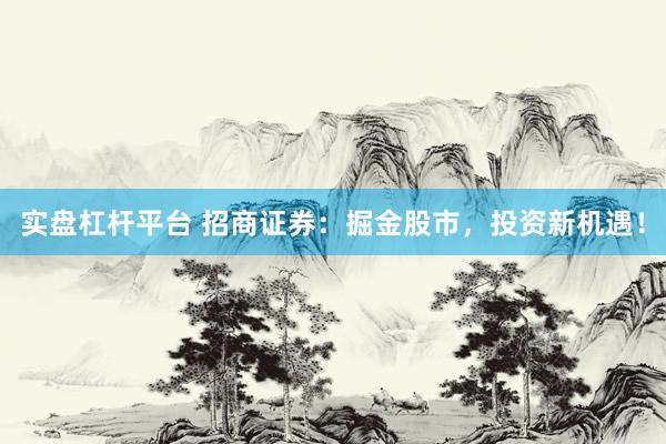 实盘杠杆平台 招商证券：掘金股市，投资新机遇！