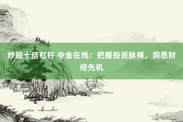 炒股十倍杠杆 中金在线：把握投资脉搏，洞悉财经先机