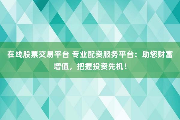 在线股票交易平台 专业配资服务平台：助您财富增值，把握投资先机！