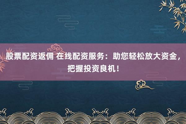 股票配资返佣 在线配资服务：助您轻松放大资金，把握投资良机！