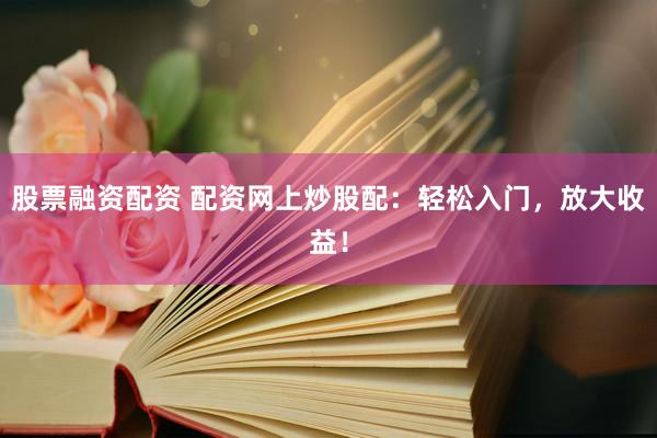 股票融资配资 配资网上炒股配:轻松入门,放大收益!
