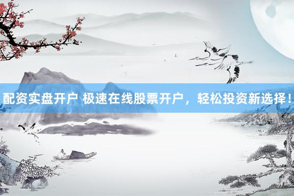 配资实盘开户 极速在线股票开户，轻松投资新选择！