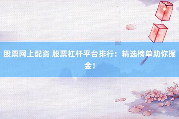 股票网上配资 股票杠杆平台排行：精选榜单助你掘金！