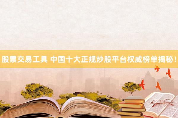 股票交易工具 中国十大正规炒股平台权威榜单揭秘！