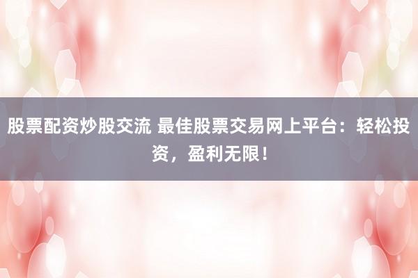 股票配资炒股交流 最佳股票交易网上平台：轻松投资，盈利无限！