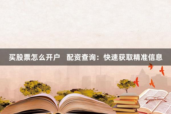 买股票怎么开户   配资查询：快速获取精准信息