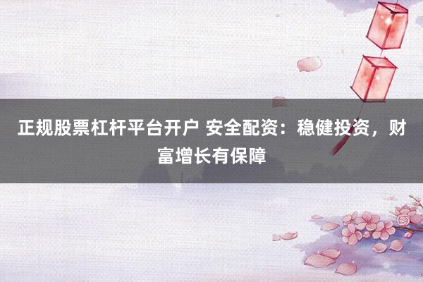 正规股票杠杆平台开户 安全配资：稳健投资，财富增长有保障