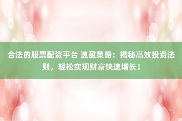 合法的股票配资平台 速盈策略：揭秘高效投资法则，轻松实现财富快速增长！