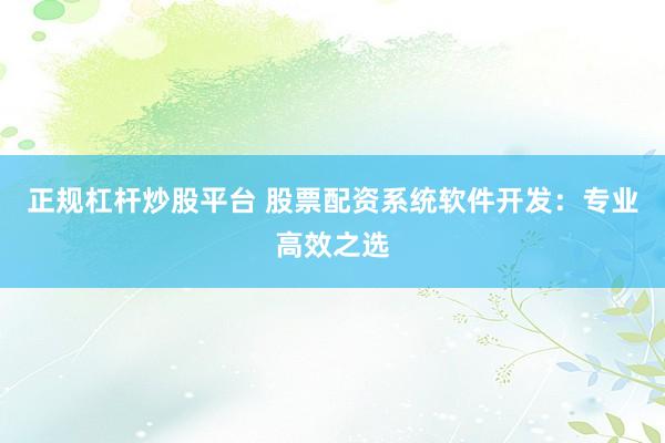 正规杠杆炒股平台 股票配资系统软件开发：专业高效之选