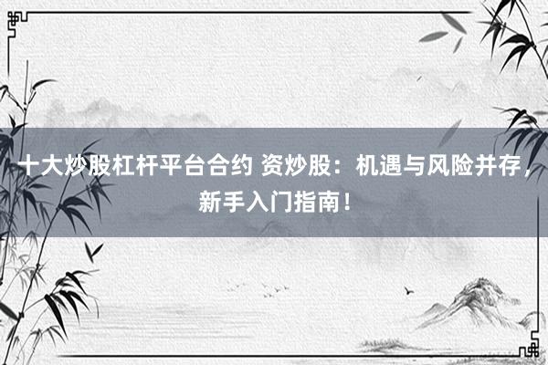 十大炒股杠杆平台合约 资炒股：机遇与风险并存，新手入门指南！