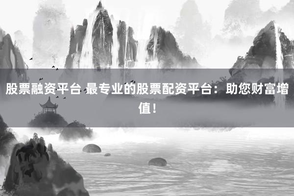 股票融资平台 最专业的股票配资平台：助您财富增值！