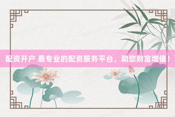 配资开户 最专业的配资服务平台，助您财富增值！