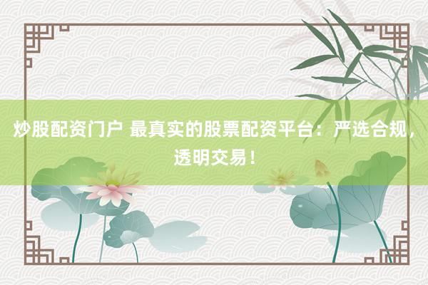 炒股配资门户 最真实的股票配资平台：严选合规，透明交易！