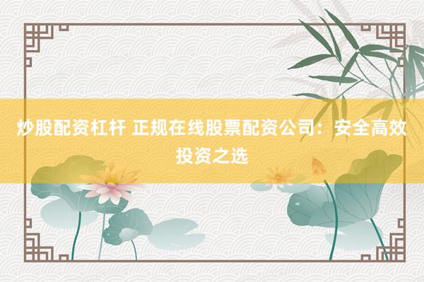 炒股配资杠杆 正规在线股票配资公司：安全高效投资之选