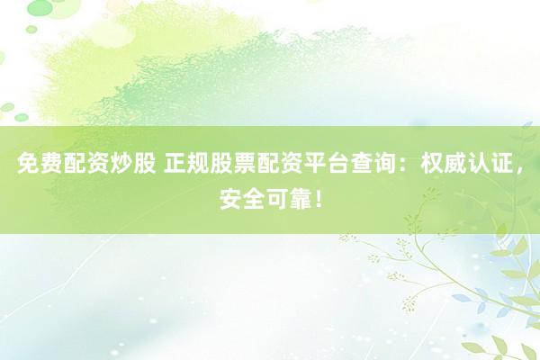 免费配资炒股 正规股票配资平台查询：权威认证，安全可靠！