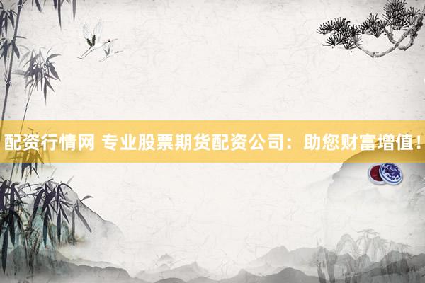 配资行情网 专业股票期货配资公司：助您财富增值！