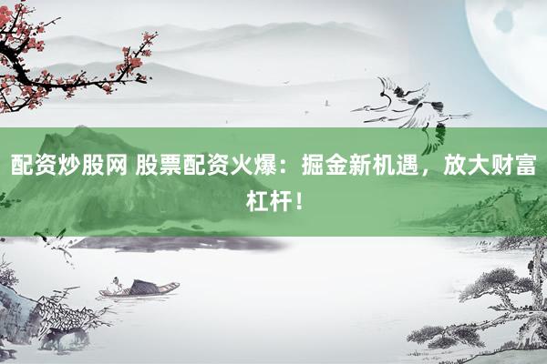 配资炒股网 股票配资火爆:掘金新机遇,放大财富杠杆!
