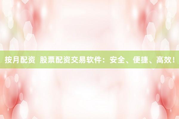 按月配资  股票配资交易软件：安全、便捷、高效！