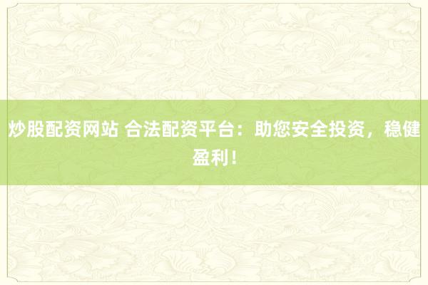 炒股配资网站 合法配资平台：助您安全投资，稳健盈利！