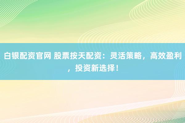 白银配资官网 股票按天配资：灵活策略，高效盈利，投资新选择！