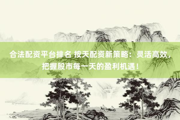 合法配资平台排名 按天配资新策略：灵活高效，把握股市每一天的盈利机遇！